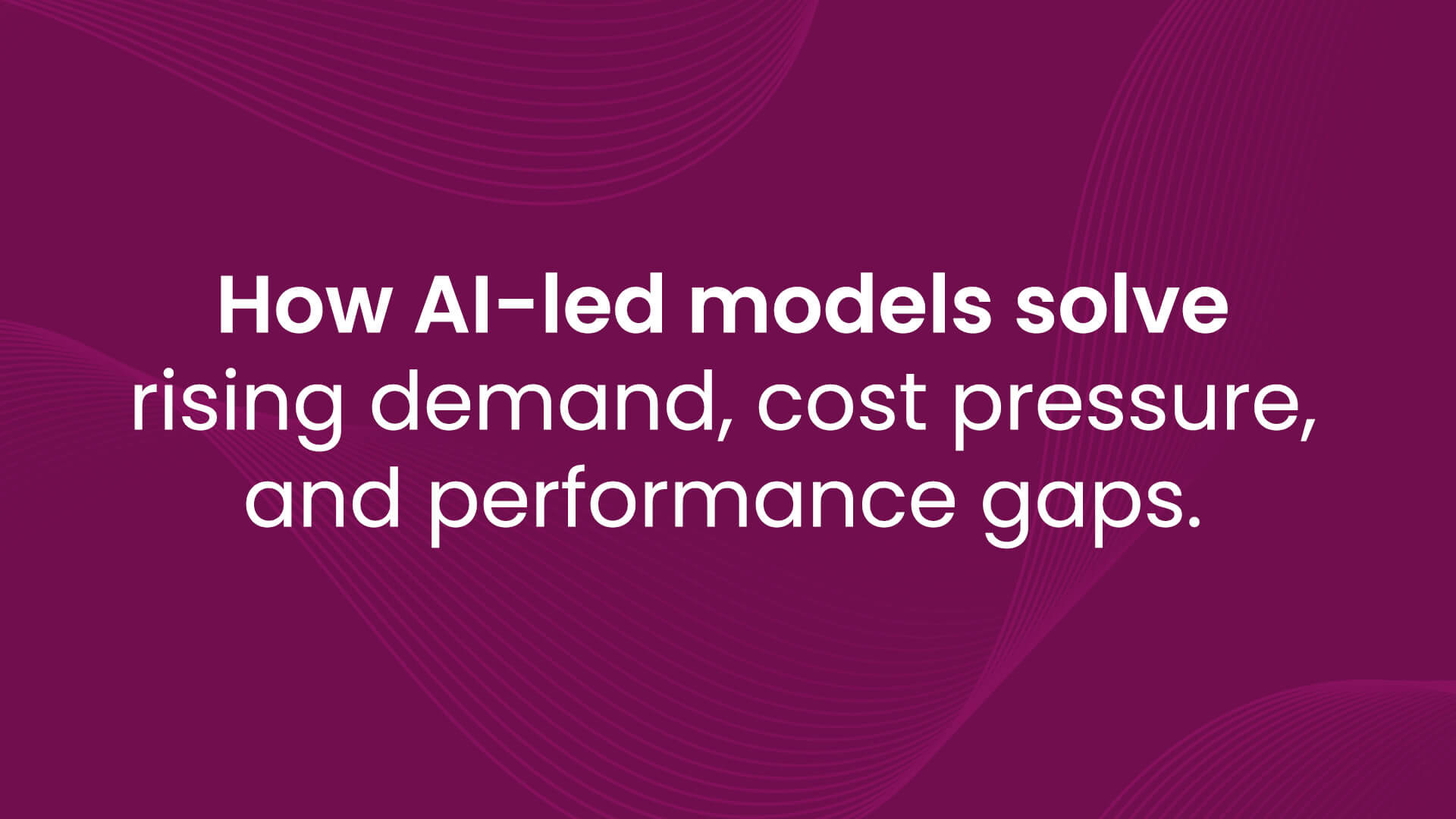 How AI-led models solve rising demand, cost pressure, and performance gaps.