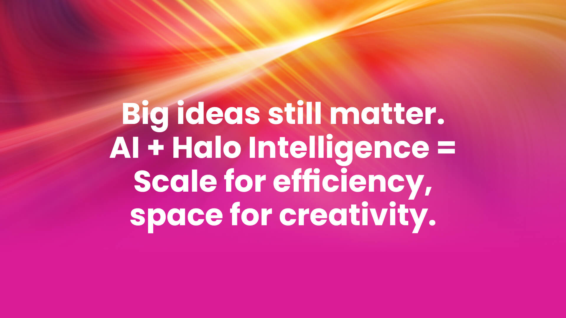 Big ideas still matter. Al + Halo Intelligence = Scale for efficiency, space for creativity.