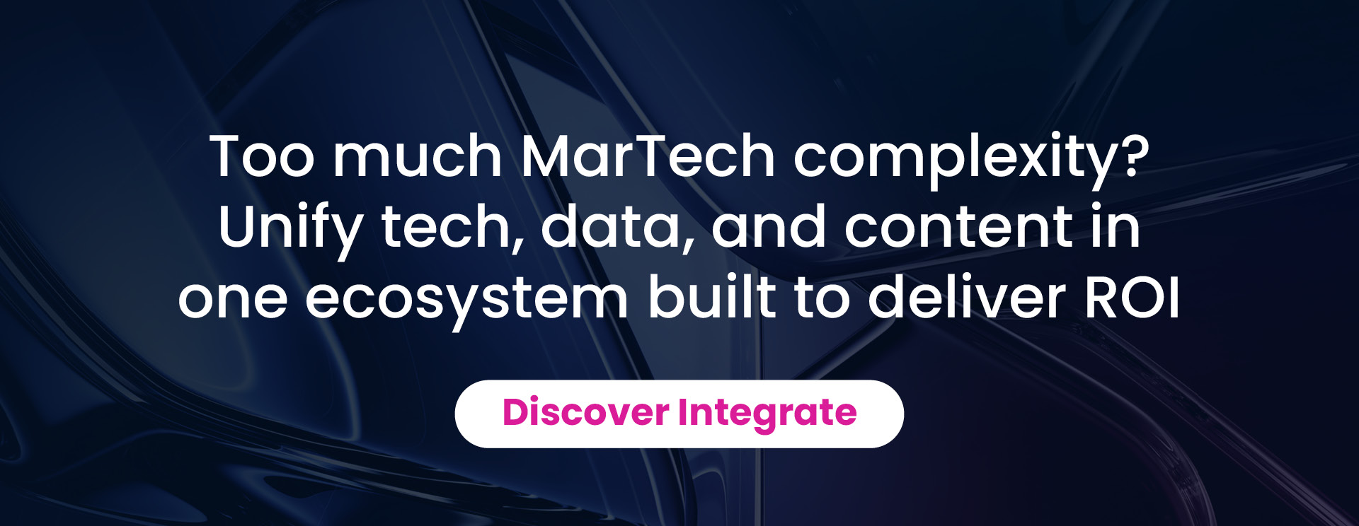 Too much MarTech complexity?
Unify tech, data, and content in one ecosystem built to deliver ROl: Discover Integrate