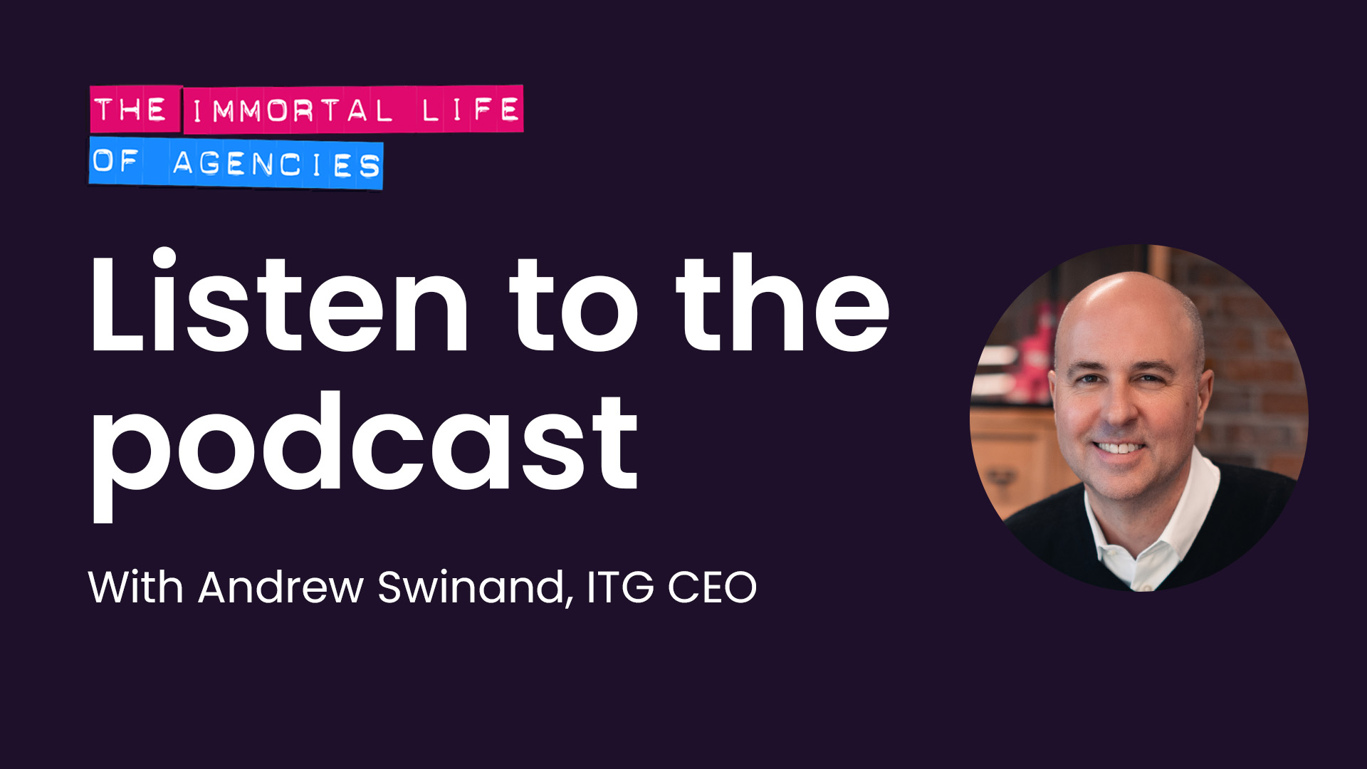 Headshot of ITG CEO Andrew Swinand encouraging users to listen to him on The Immortal Life of Agencies podcast with Robin Bonn.