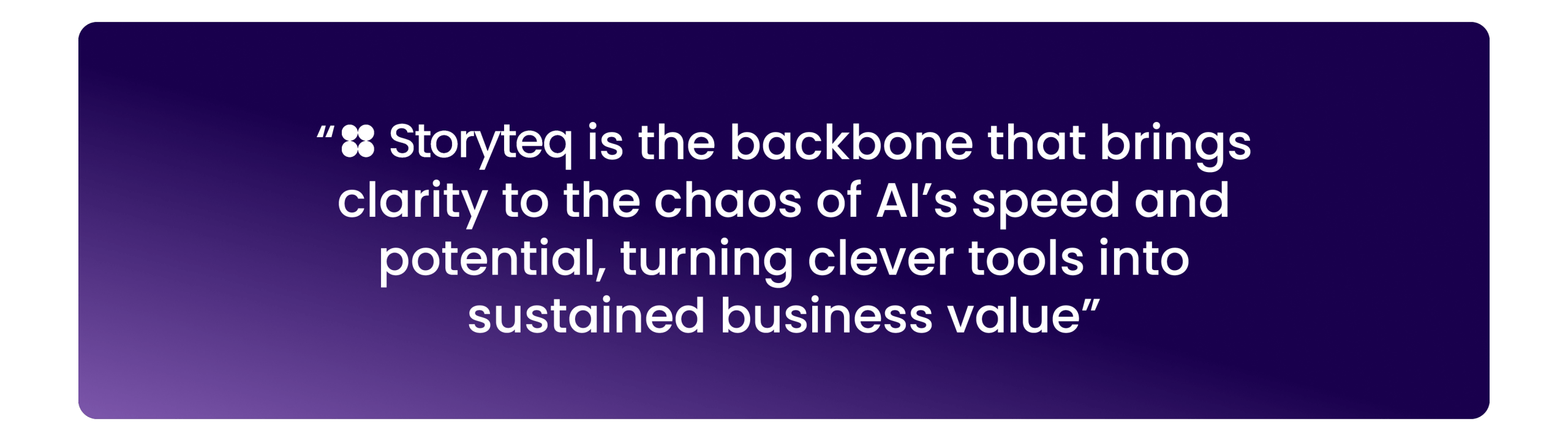 “Storyteq is the backbone that brings clarity to the chaos of AI’s speed and potential, turning clever tools into sustained business value”