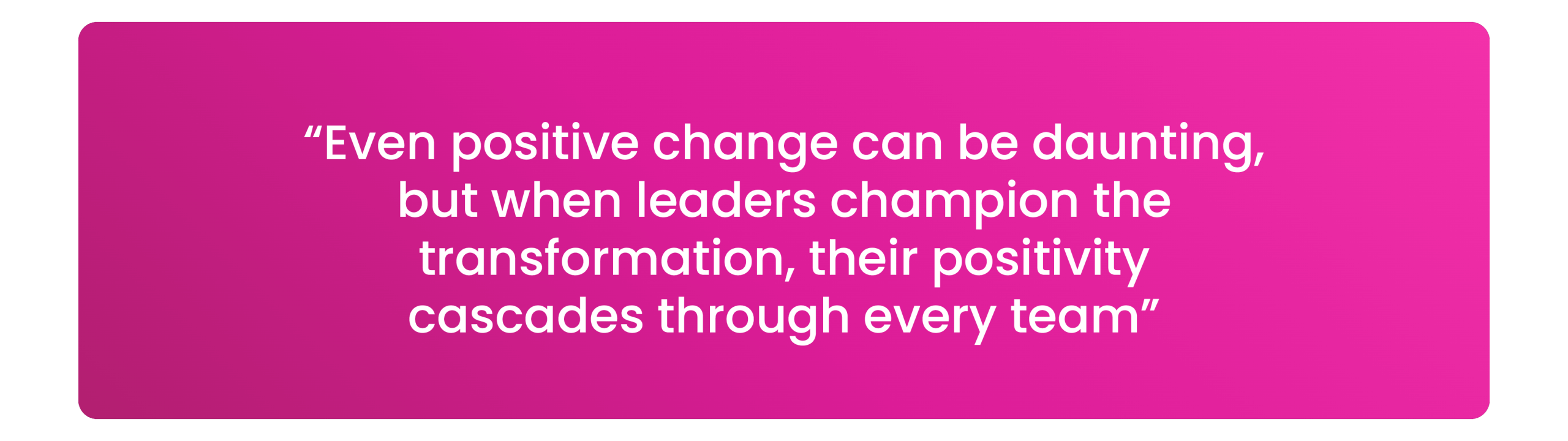“Even positive change can be daunting, but when leaders champion the transformation, their positivity cascades through every team”