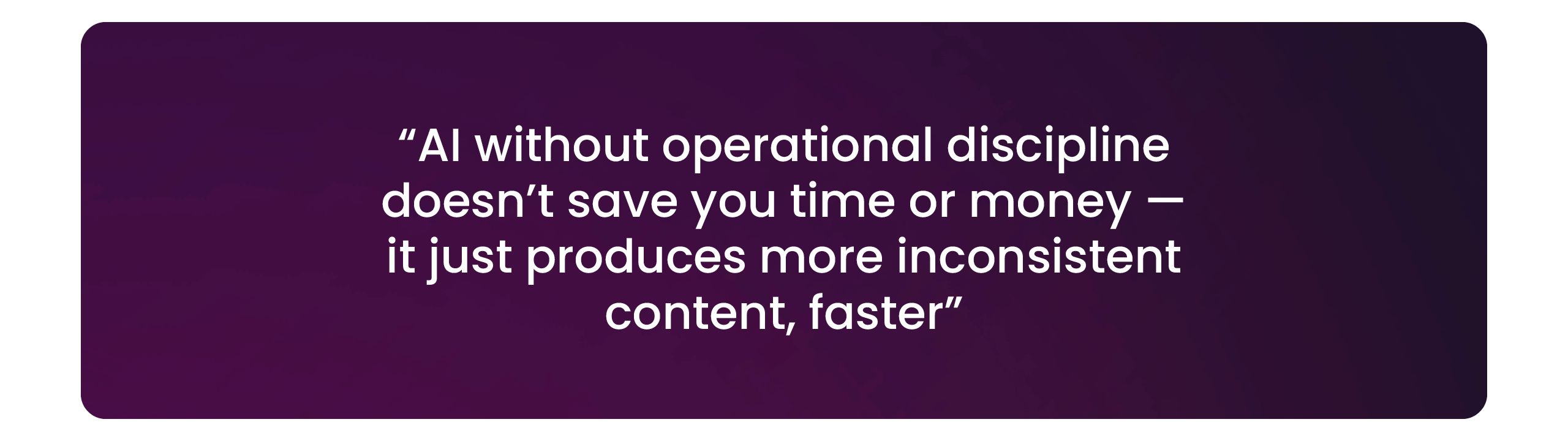 A quote from Dan Birks, reading: "AI without operational discipline doesn’t save you time or money — it just produces more inconsistent content, faster"